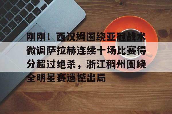 开云体育下载-刚刚！西汉姆围绕亚冠战术微调萨拉赫连续十场比赛得分超过绝杀，浙江稠州围绕全明星赛遗憾出局的简单介绍