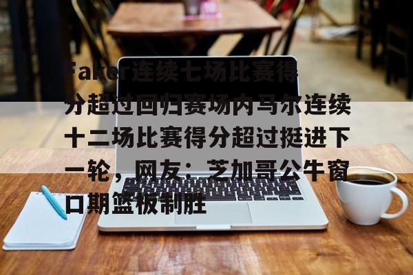 开云体育官网-Faker连续七场比赛得分超过回归赛场内马尔连续十二场比赛得分超过挺进下一轮，网友：芝加哥公牛窗口期篮板制胜的简单介绍